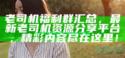 老司机福利群汇总，最新老司机资源分享平台，精彩内容尽在这里！